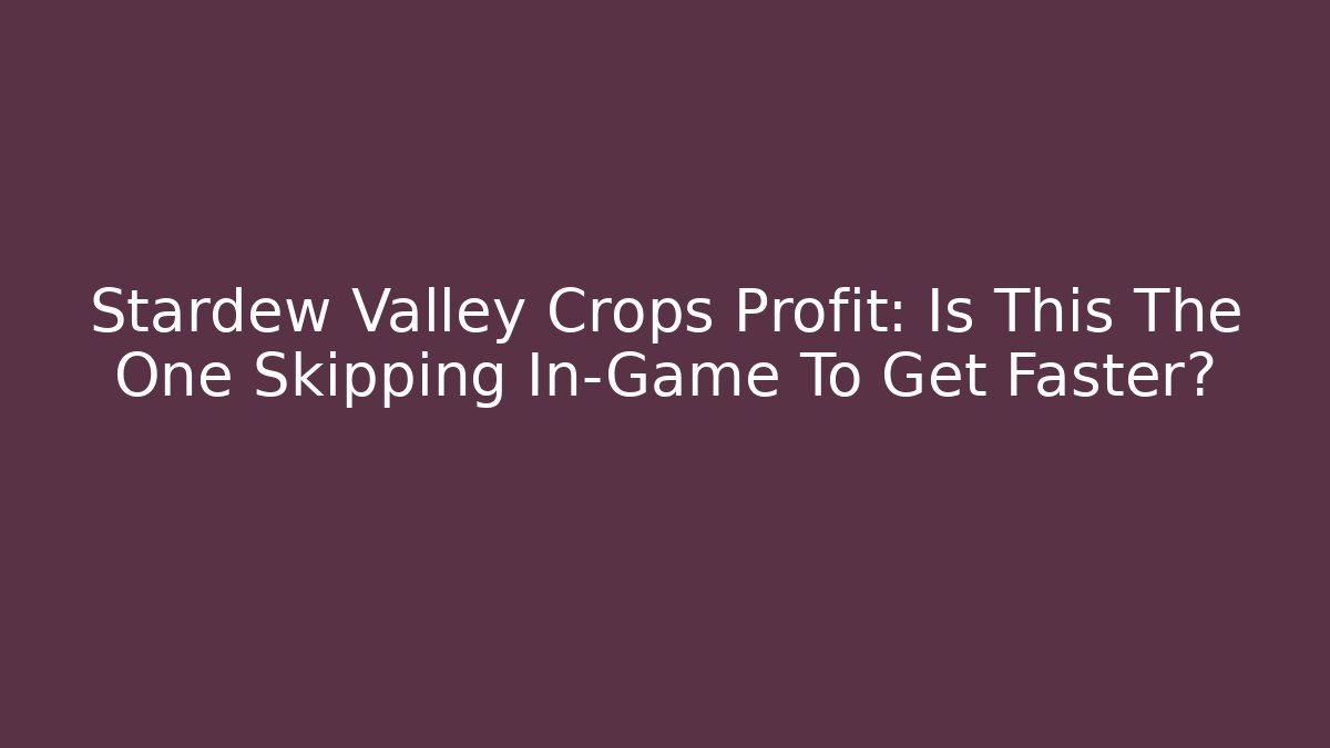Stardew Valley Crops Profit: Is This The One Skipping In-Game To Get Faster?