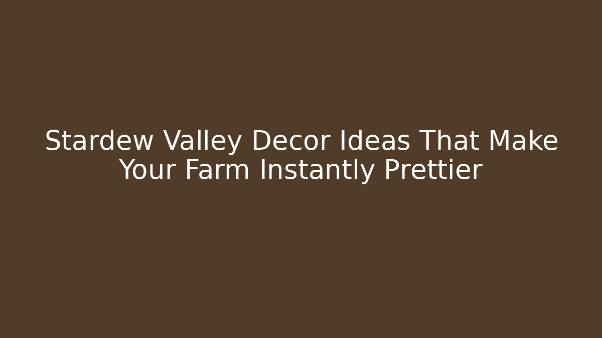 Stardew Valley Decor Ideas That Make Your Farm Instantly Prettier