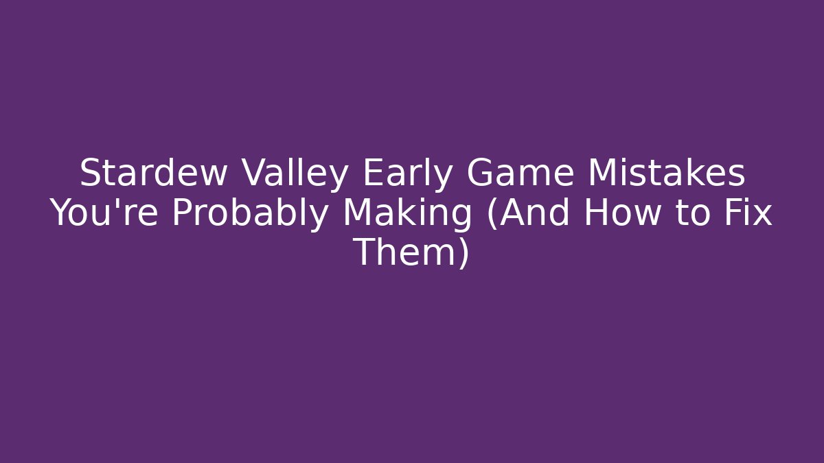Stardew Valley Early Game Mistakes You’re Probably Making (And How to Fix Them)