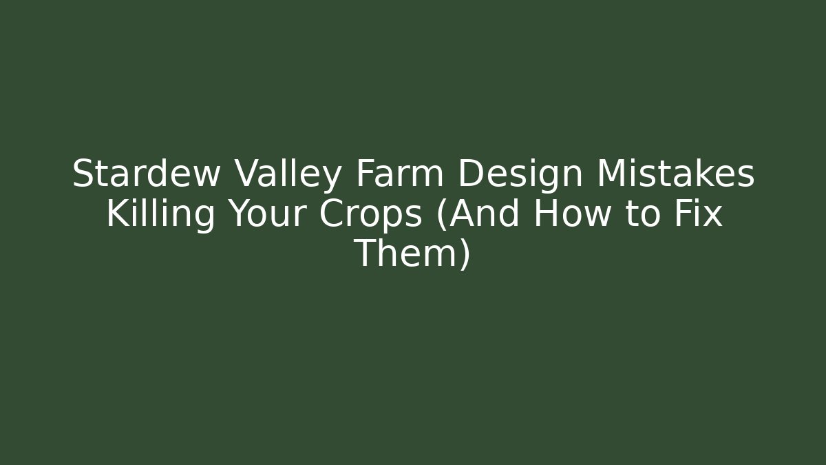 Stardew Valley Farm Design Mistakes Killing Your Crops (And How to Fix Them)