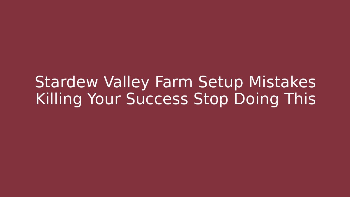 Stardew Valley Farm Setup Mistakes Killing Your Success Stop Doing This - Critter Realm