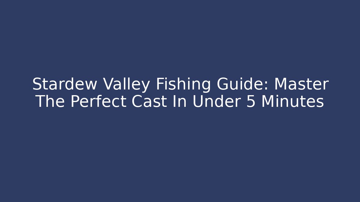 Stardew Valley Fishing Guide: Master The Perfect Cast In Under 5 Minutes