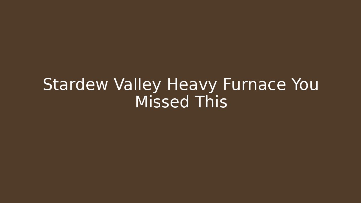 Stardew Valley Heavy Furnace You Missed This