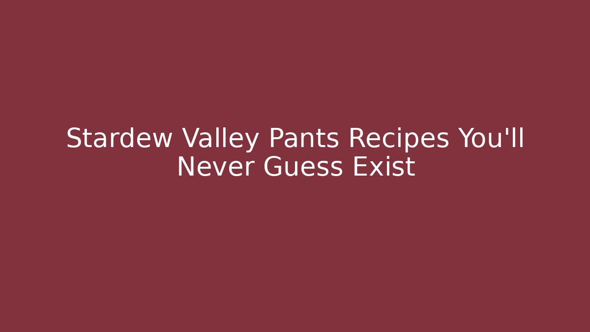 Stardew Valley Pants Recipes You’ll Never Guess Exist