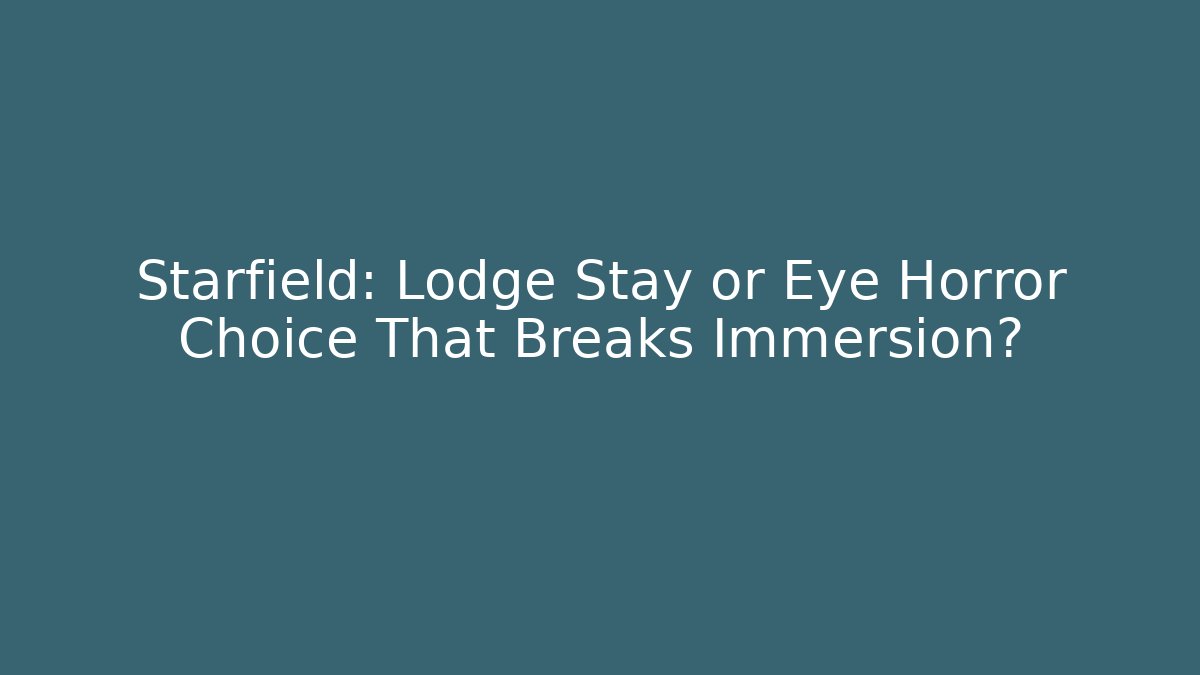 Starfield: Lodge Stay or Eye Horror Choice That Breaks Immersion?