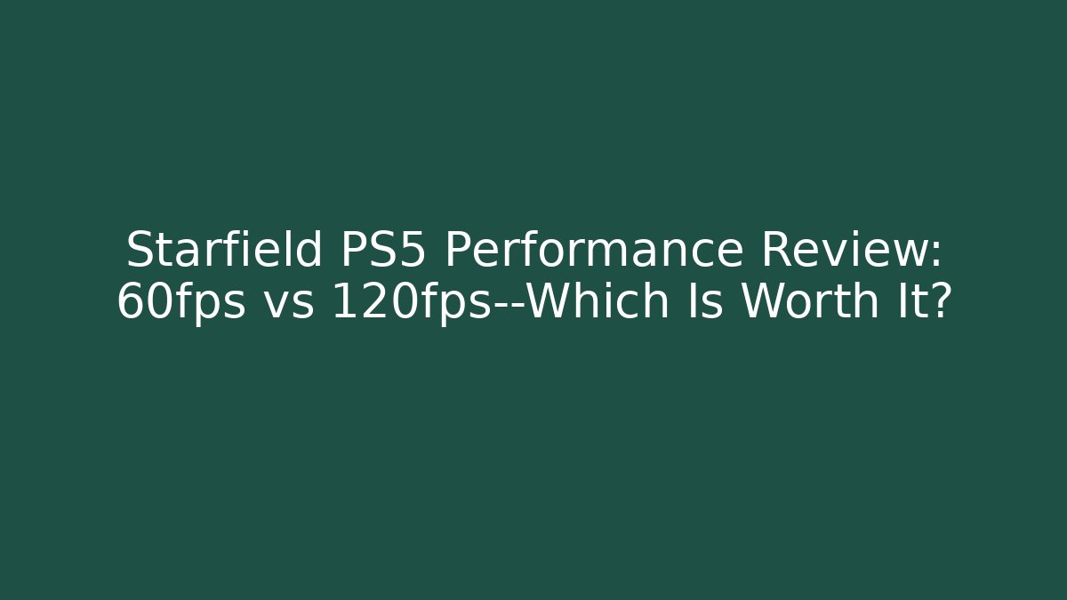 Starfield PS5 Performance Review: 60fps vs 120fps—Which Is Worth It?