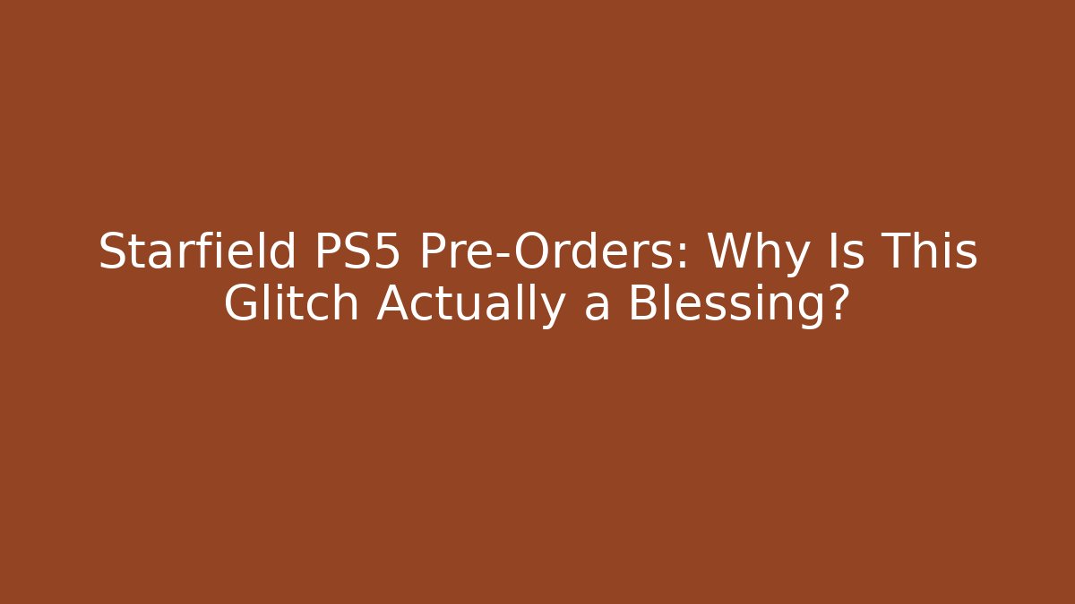 Starfield PS5 Pre-Orders: Why Is This Glitch Actually a Blessing?