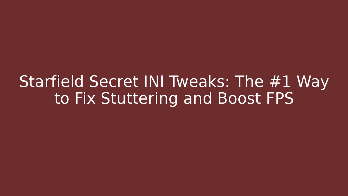 Starfield Secret INI Tweaks: The #1 Way to Fix Stuttering and Boost FPS