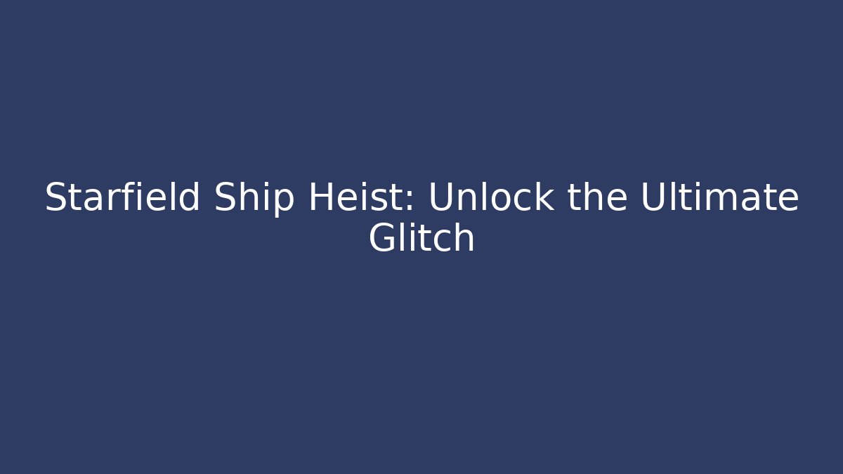 Starfield Ship Heist: Unlock the Ultimate Glitch