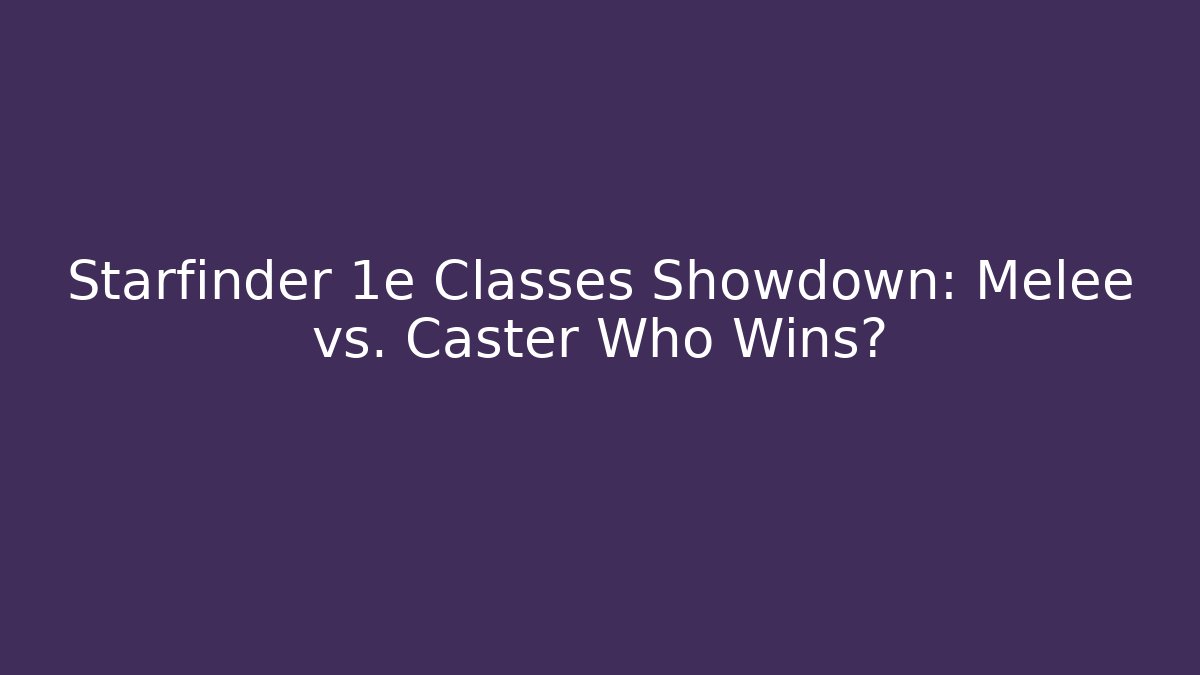 Starfinder 1e Classes Showdown: Melee vs. Caster Who Wins?