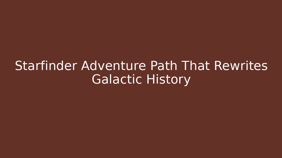 Starfinder Adventure Path That Rewrites Galactic History
