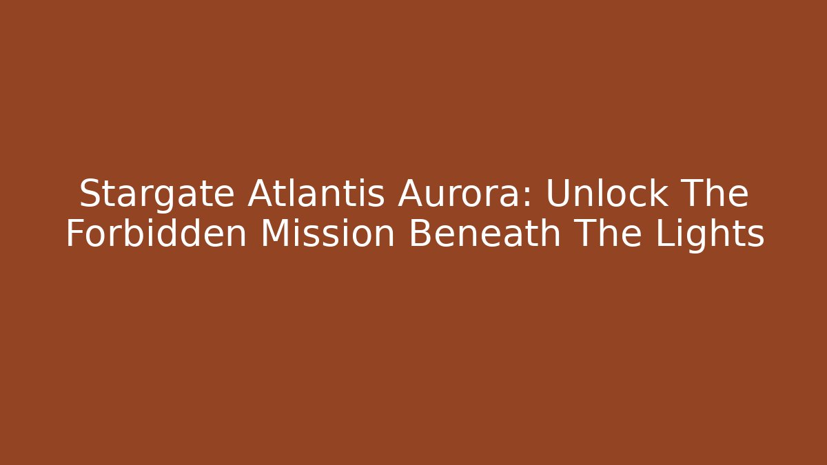 Stargate Atlantis Aurora: Unlock The Forbidden Mission Beneath The Lights