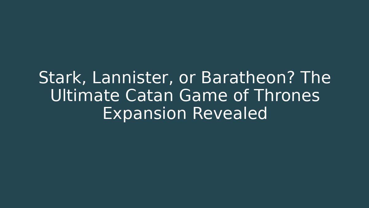 Stark, Lannister, or Baratheon? The Ultimate Catan Game of Thrones Expansion Revealed