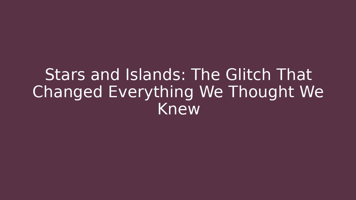 Stars and Islands: The Glitch That Changed Everything We Thought We Knew