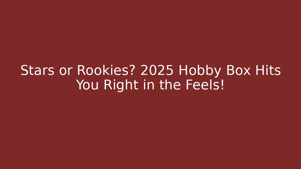Stars or Rookies? 2025 Hobby Box Hits You Right in the Feels!