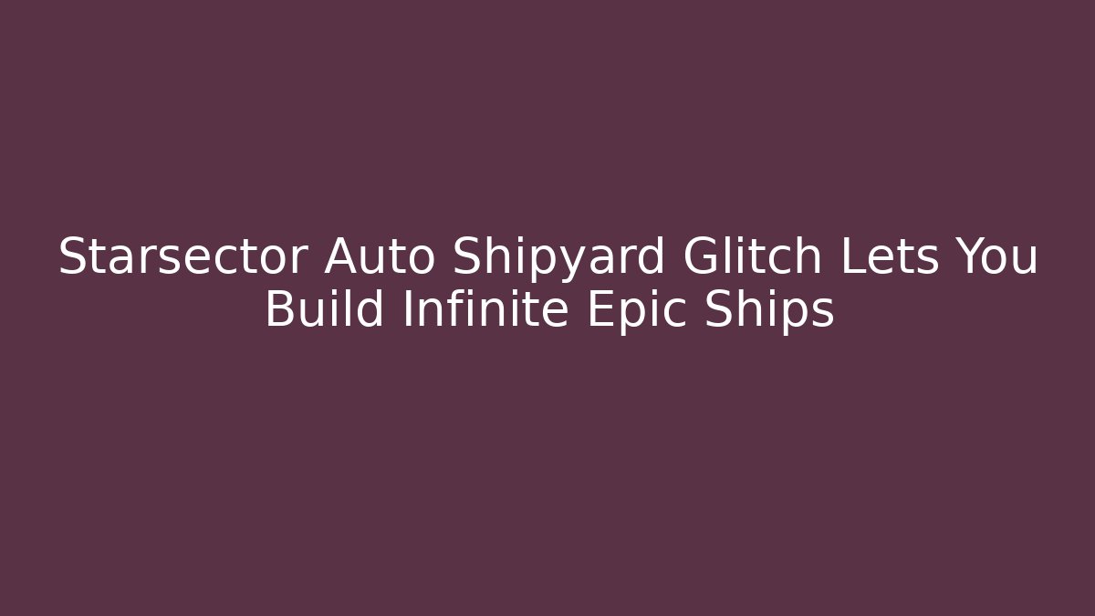 Starsector Auto Shipyard Glitch Lets You Build Infinite Epic Ships