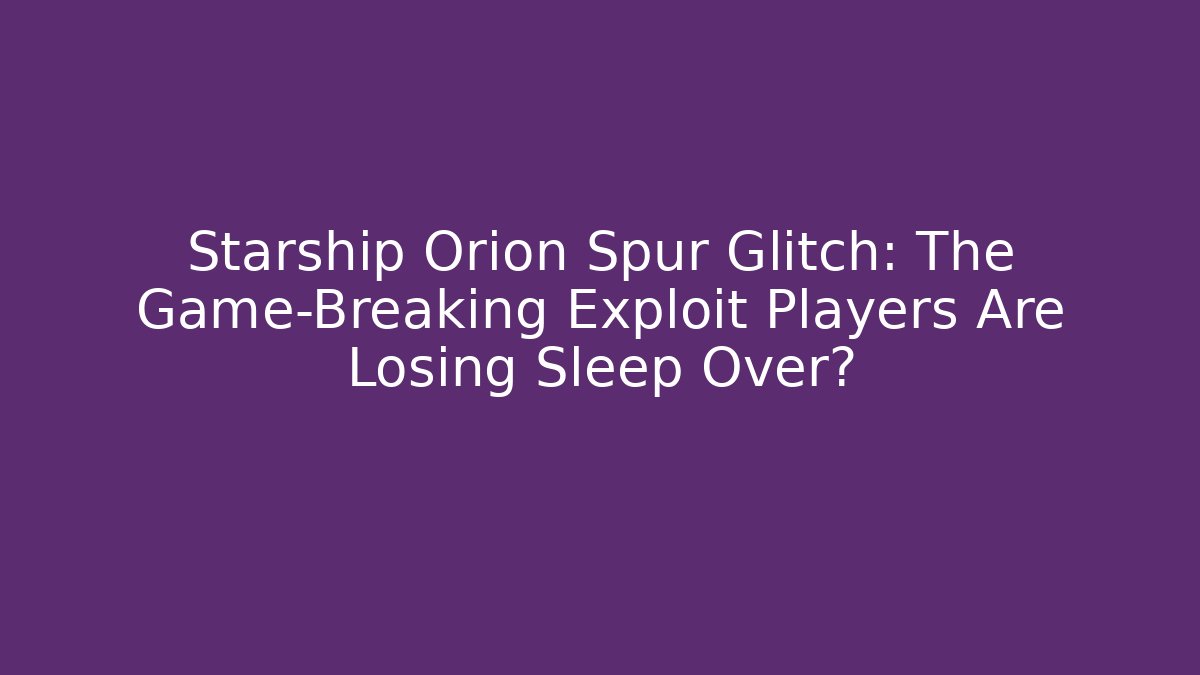 Starship Orion Spur Glitch: The Game-Breaking Exploit Players Are Losing Sleep Over?