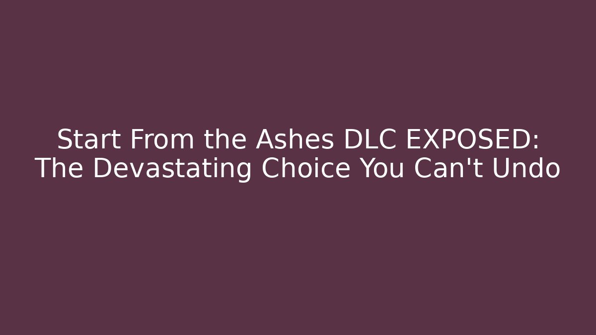 Start From the Ashes DLC EXPOSED: The Devastating Choice You Can't Undo