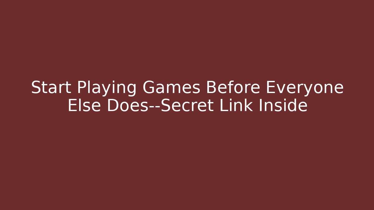 Start Playing Games Before Everyone Else Does—Secret Link Inside