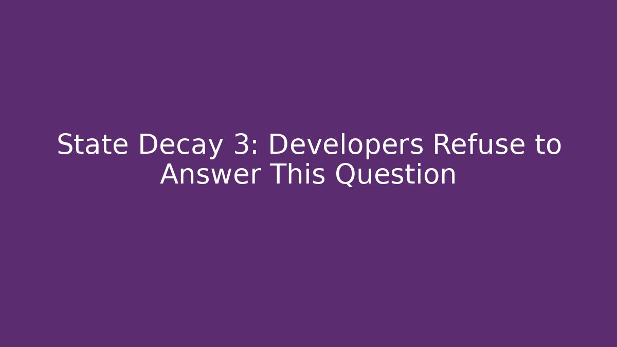 State Decay 3: Developers Refuse to Answer This Question