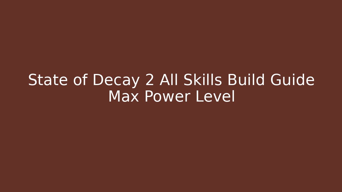 State of Decay 2 All Skills Build Guide Max Power Level