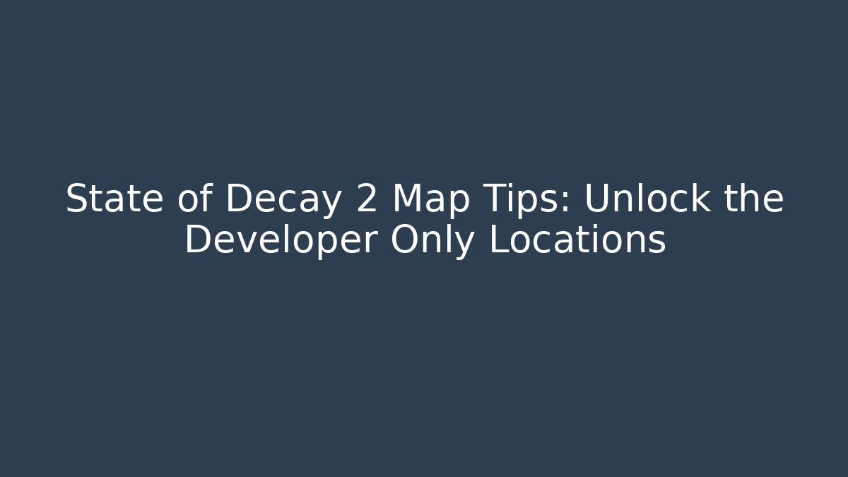State of Decay 2 Map Tips: Unlock the Developer Only Locations