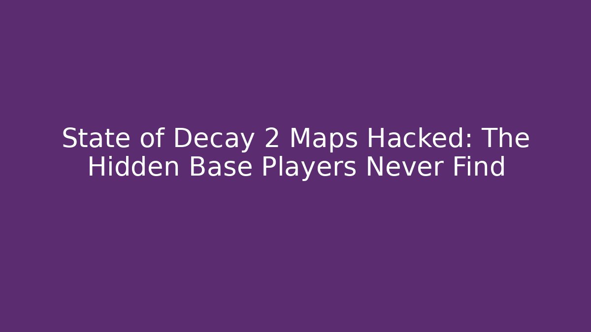 State of Decay 2 Maps Hacked: The Hidden Base Players Never Find