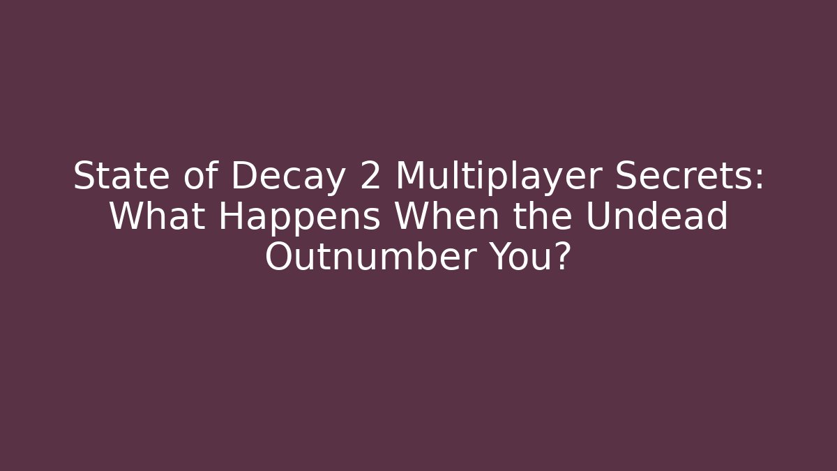 State of Decay 2 Multiplayer Secrets: What Happens When the Undead Outnumber You?