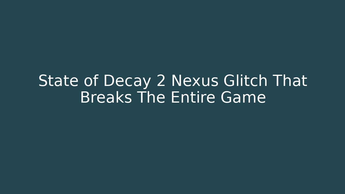 State of Decay 2 Nexus Glitch That Breaks The Entire Game