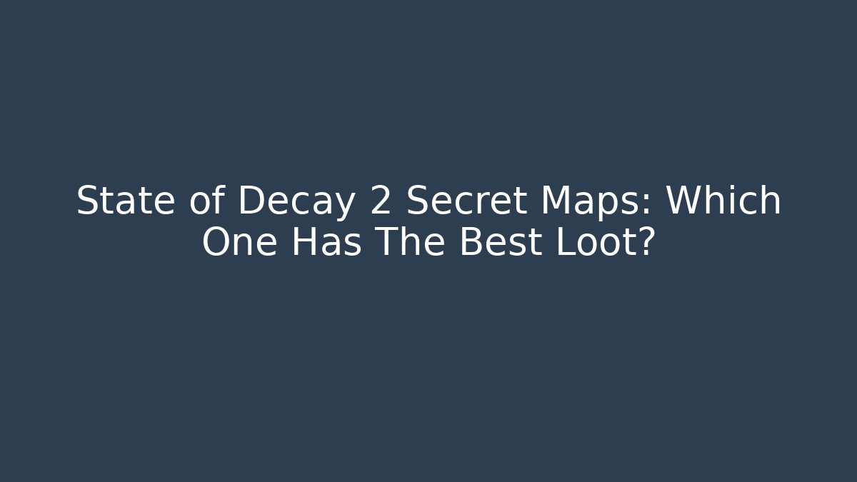 State of Decay 2 Secret Maps: Which One Has The Best Loot?
