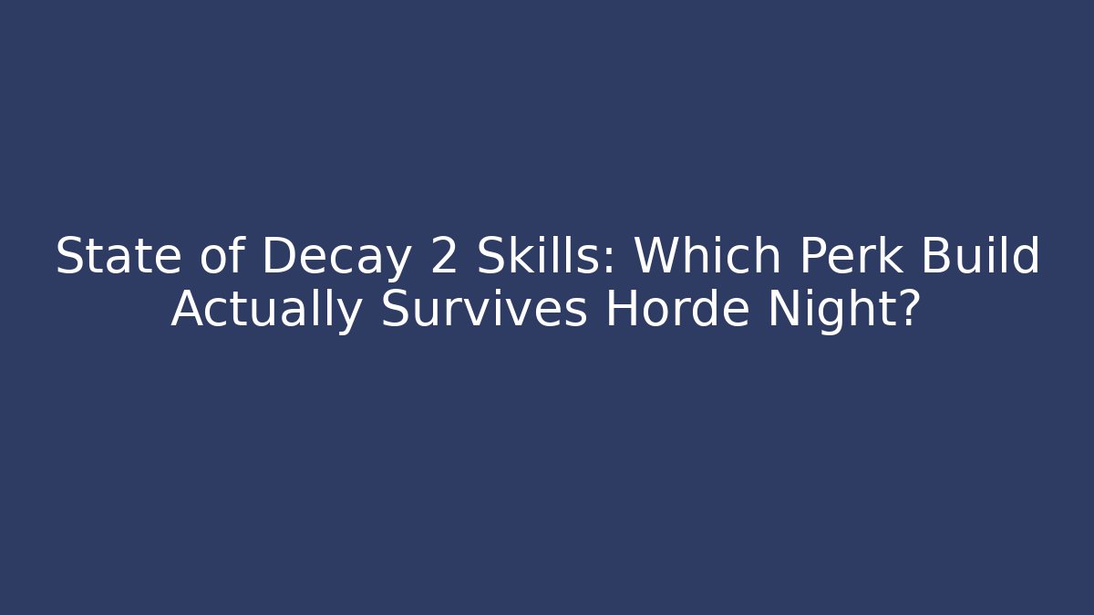State of Decay 2 Skills: Which Perk Build Actually Survives Horde Night?