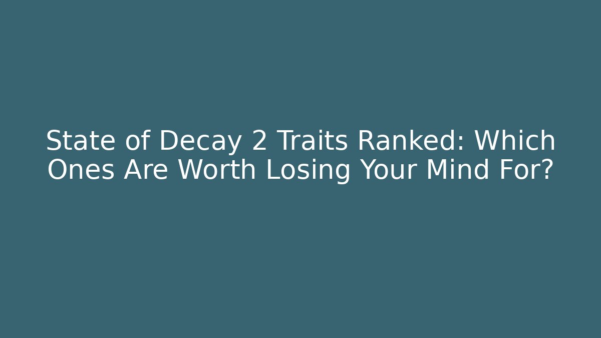 State of Decay 2 Traits Ranked: Which Ones Are Worth Losing Your Mind For?