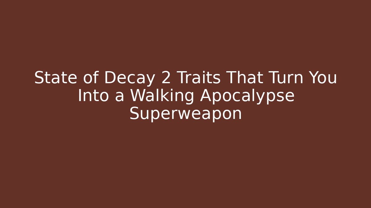 State of Decay 2 Traits That Turn You Into a Walking Apocalypse Superweapon