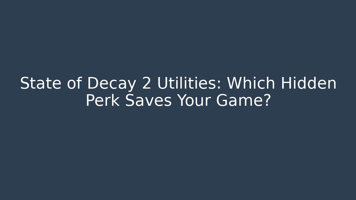 State of Decay 2 Utilities: Which Hidden Perk Saves Your Game?