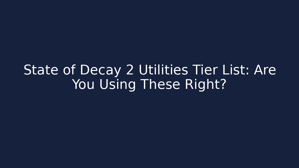 State of Decay 2 Utilities Tier List: Are You Using These Right?