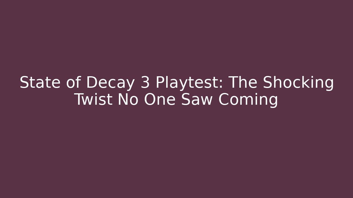 State of Decay 3 Playtest: The Shocking Twist No One Saw Coming