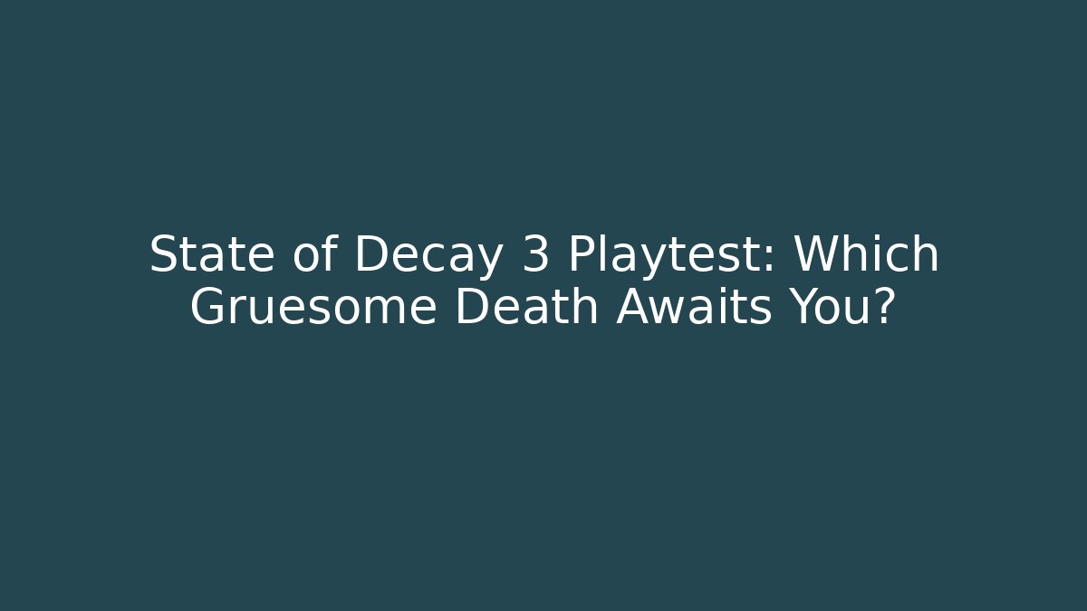 State of Decay 3 Playtest: Which Gruesome Death Awaits You?
