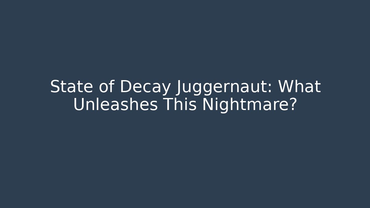 State of Decay Juggernaut: What Unleashes This Nightmare?