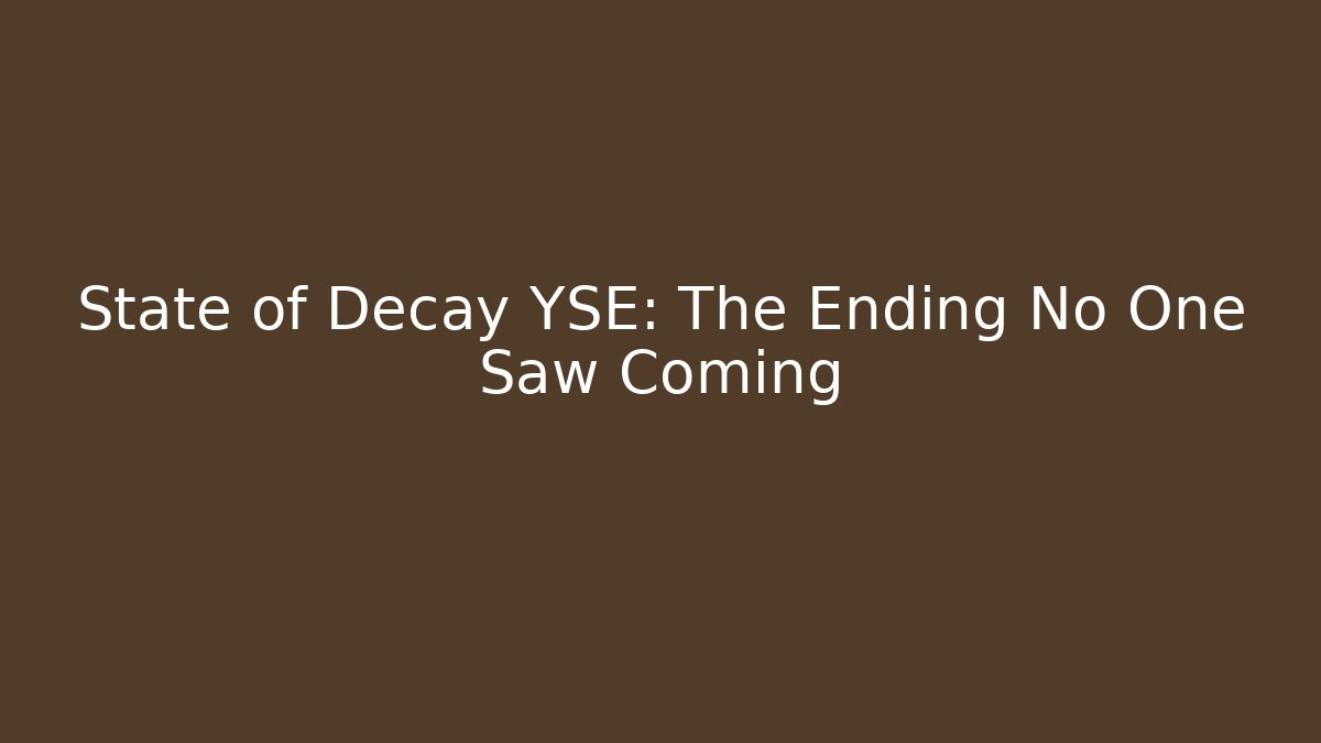State of Decay YSE: The Ending No One Saw Coming