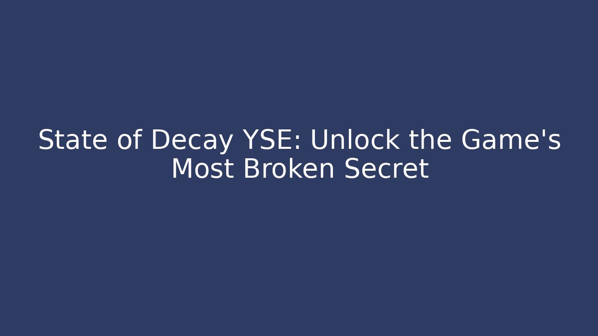 State of Decay YSE: Unlock the Game's Most Broken Secret