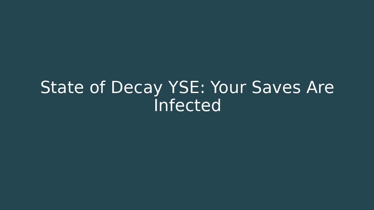 State of Decay YSE: Your Saves Are Infected