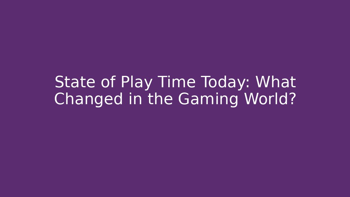 State of Play Time Today: What Changed in the Gaming World?
