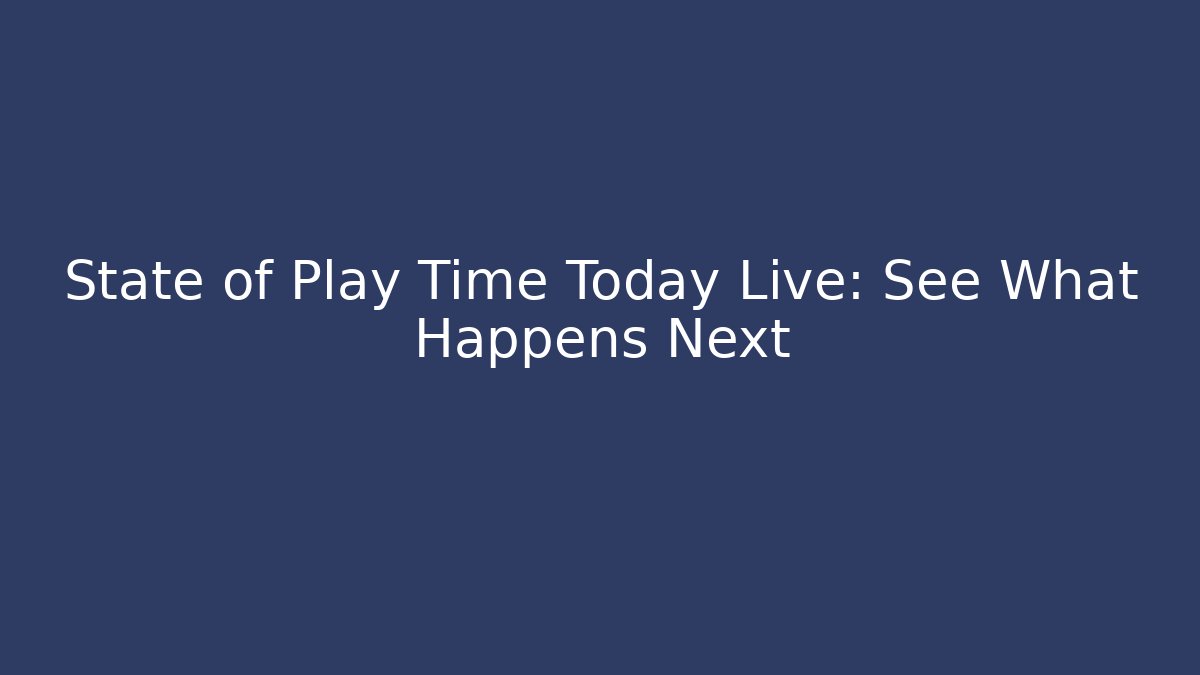 State of Play Time Today Live: See What Happens Next