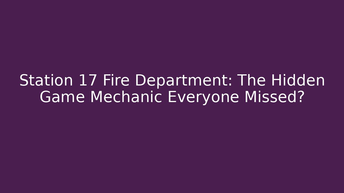 Station 17 Fire Department: The Hidden Game Mechanic Everyone Missed?