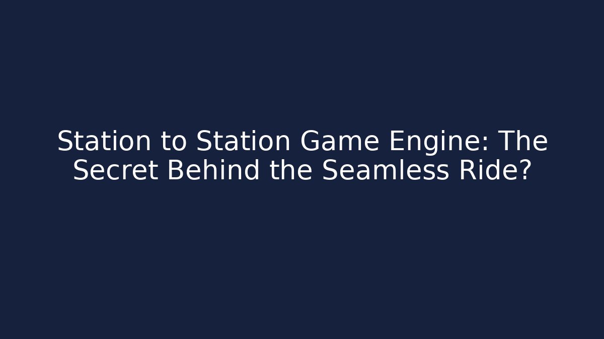Station to Station Game Engine: The Secret Behind the Seamless Ride?