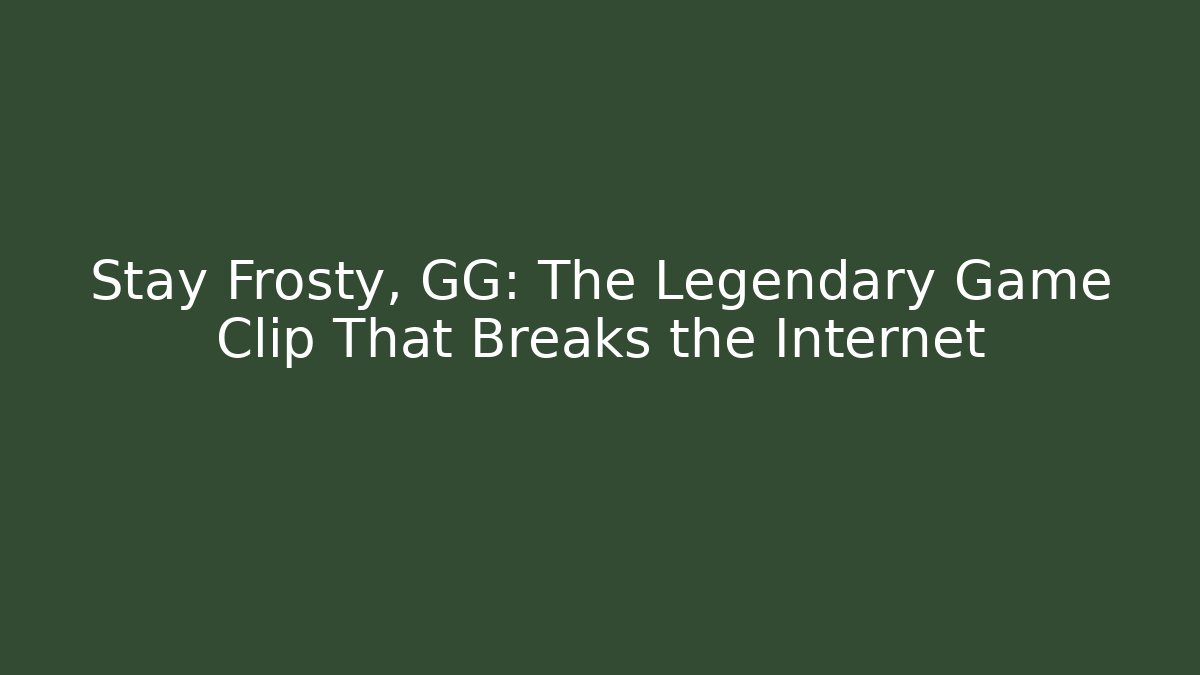 Stay Frosty, GG: The Legendary Game Clip That Breaks the Internet