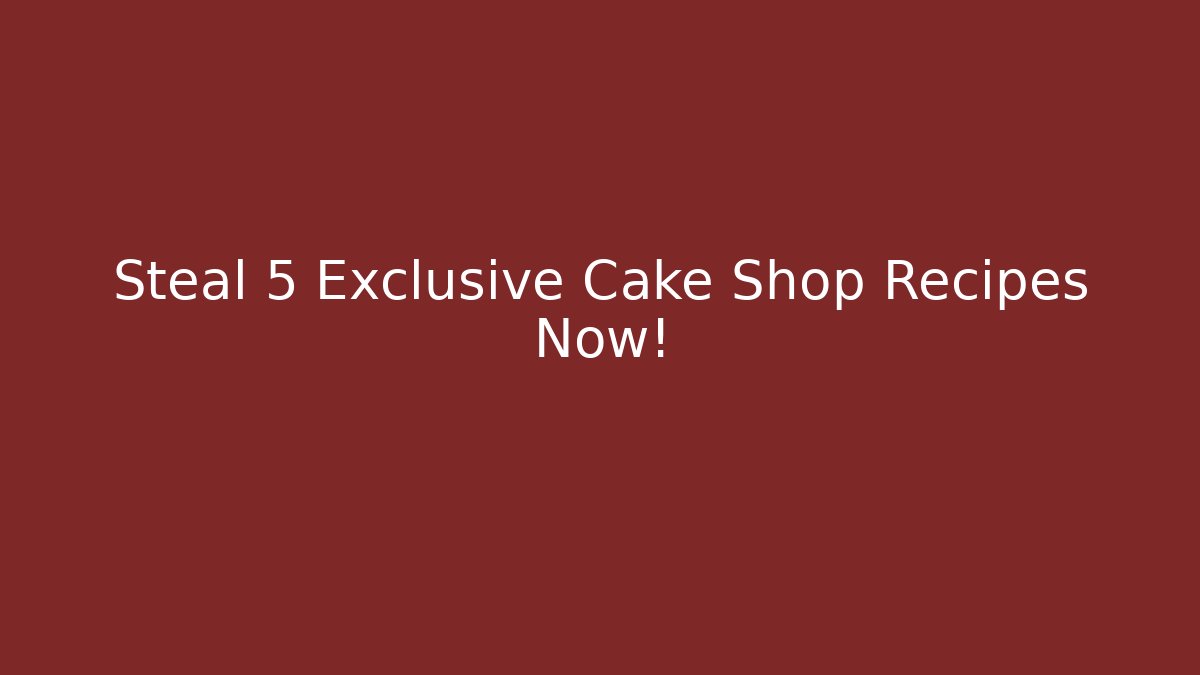 Steal 5 Exclusive Cake Shop Recipes Now!