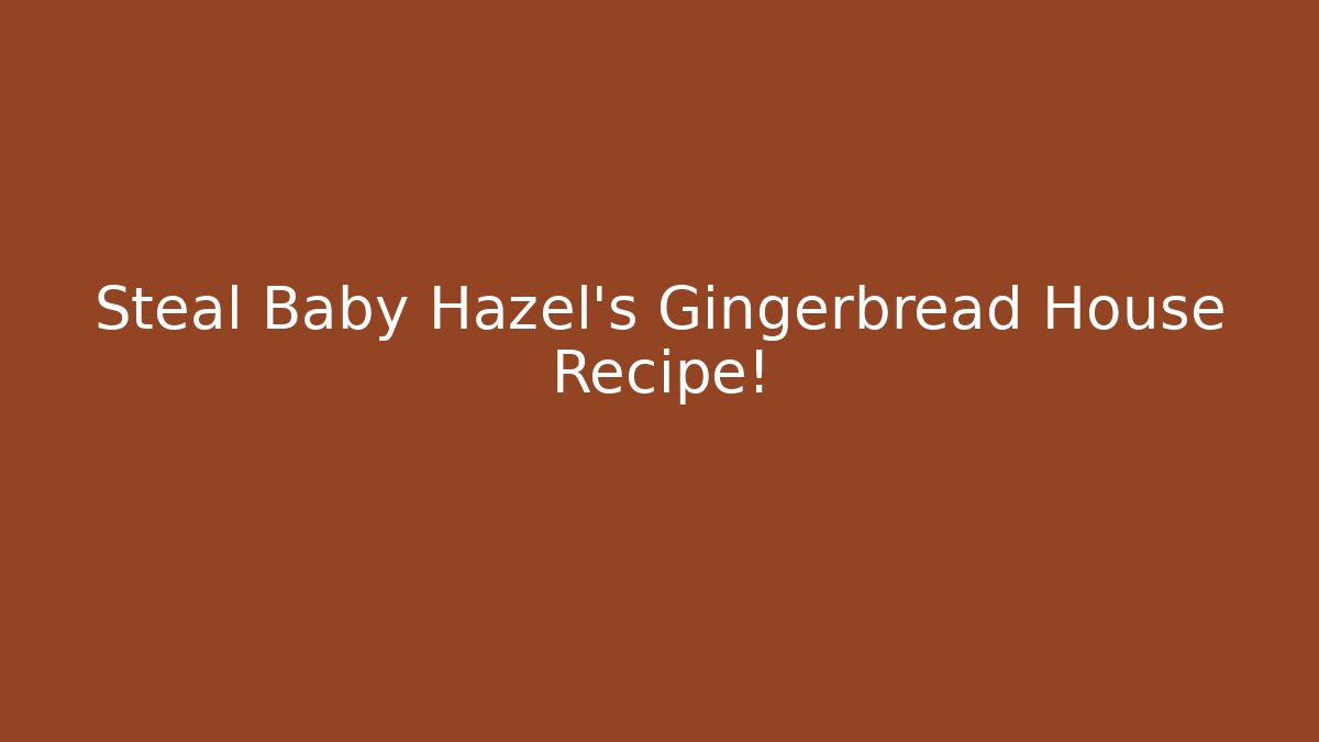 Steal Baby Hazel’s Gingerbread House Recipe!