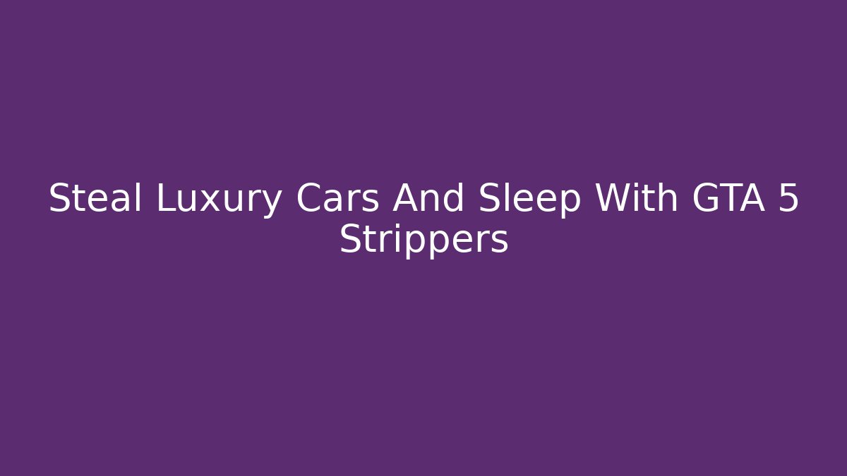 Steal Luxury Cars And Sleep With GTA 5 Strippers