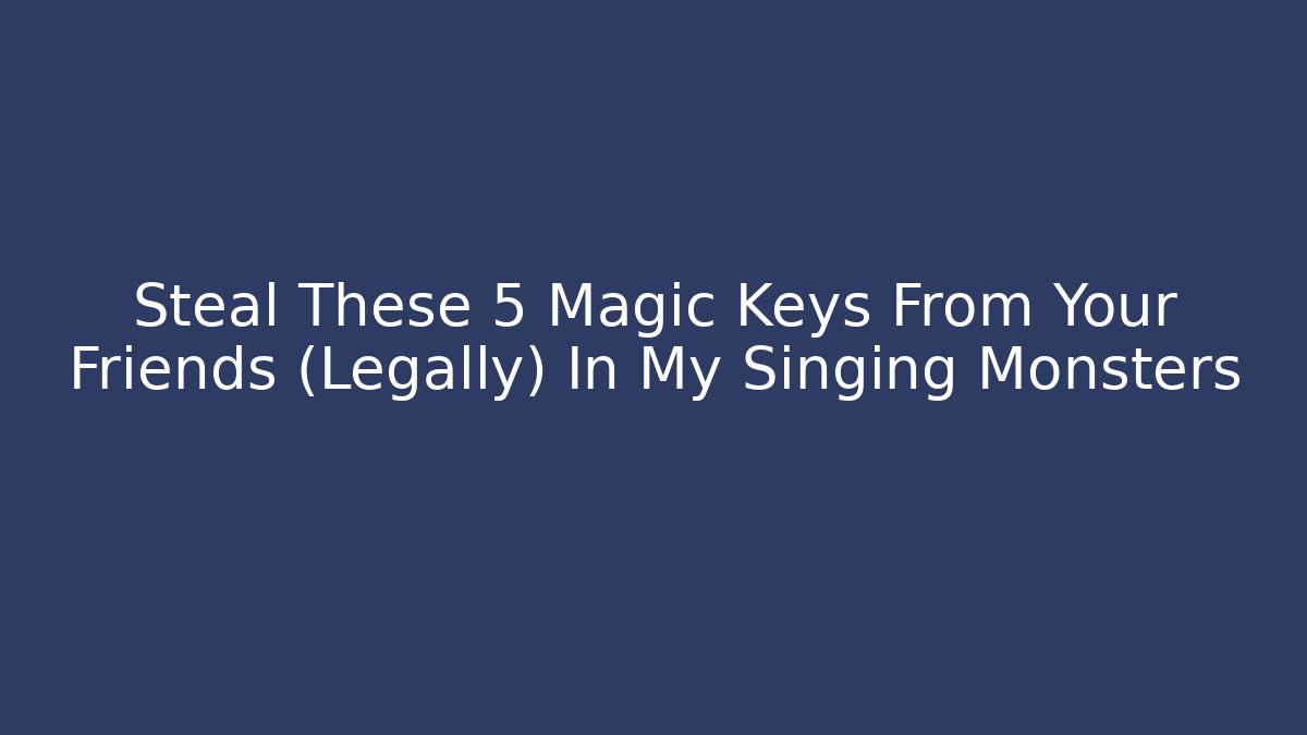 Steal These 5 Magic Keys From Your Friends (Legally) In My Singing Monsters